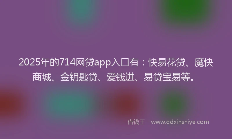 2025年的714网贷app入口有：快易花贷、魔快商城、金钥匙贷、爱钱进、易贷宝易等。