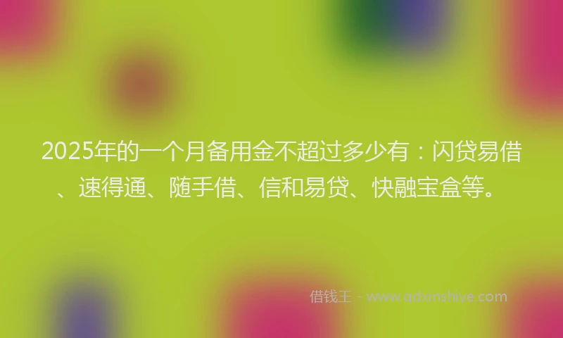 2025年的一个月备用金不超过多少有：闪贷易借、速得通、随手借、信和易贷、快融宝盒等。