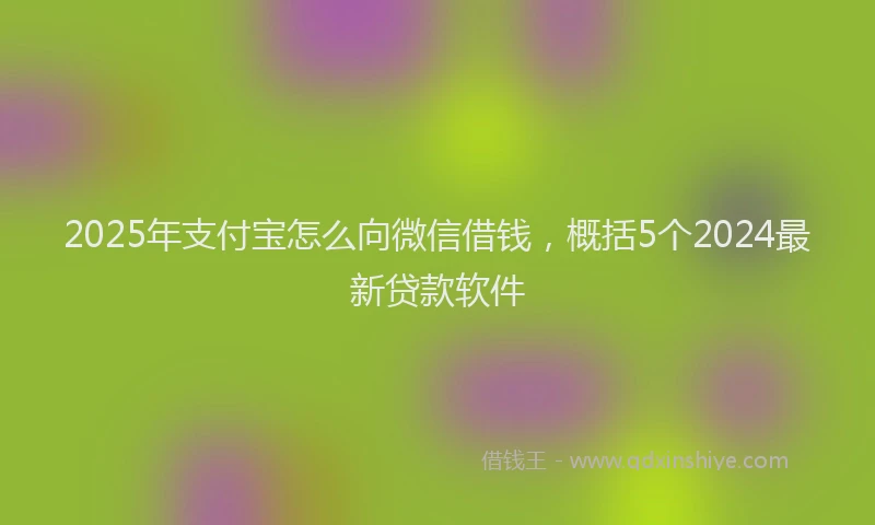 2025年支付宝怎么向微信借钱，概括5个2024最新贷款软件