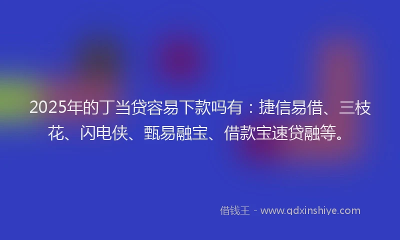 2025年的丁当贷容易下款吗有：捷信易借、三枝花、闪电侠、甄易融宝、借款宝速贷融等。