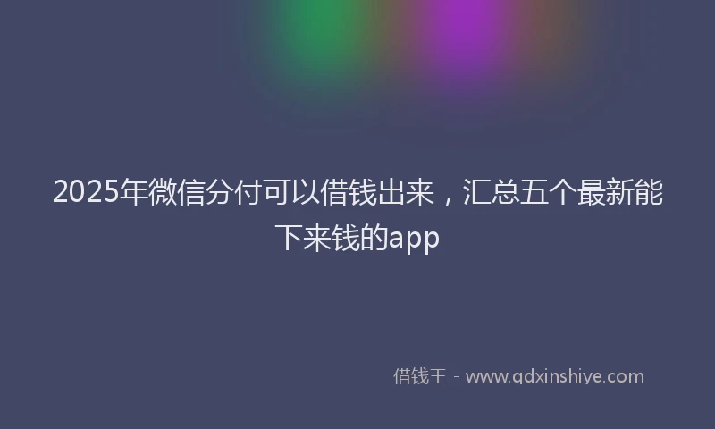2025年微信分付可以借钱出来，汇总五个最新能下来钱的app