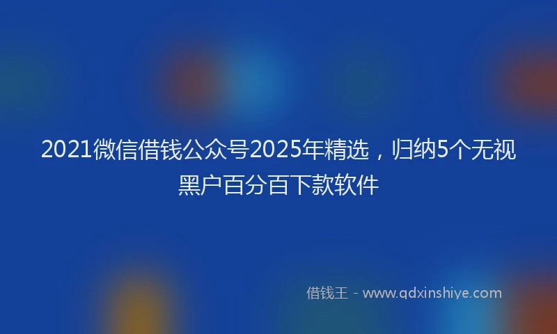 2021微信借钱公众号2025年精选，归纳5个无视黑户百分百下款软件