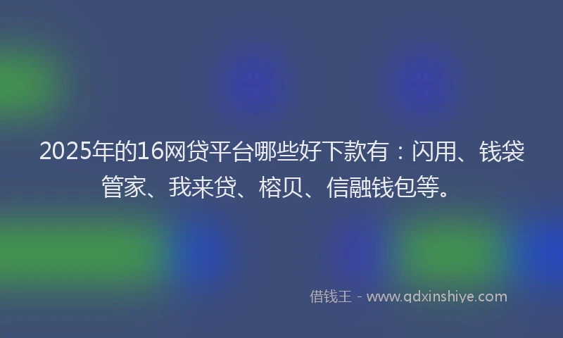2025年的16网贷平台哪些好下款有：闪用、钱袋管家、我来贷、榕贝、信融钱包等。