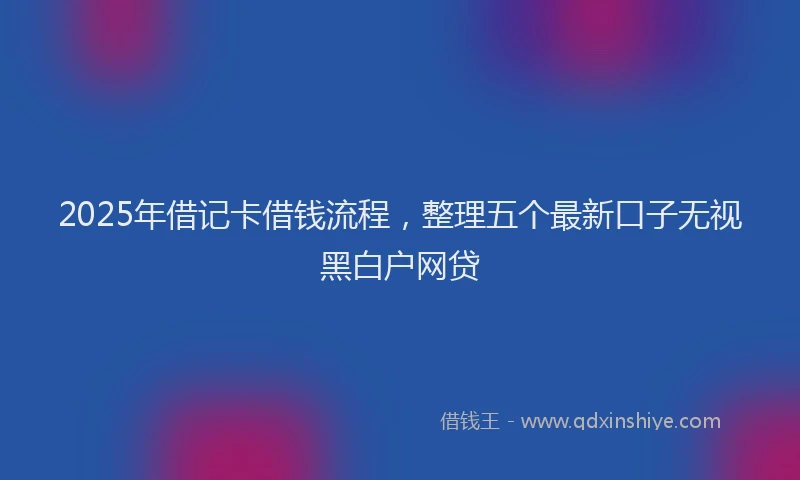 2025年借记卡借钱流程，整理五个最新口子无视黑白户网贷