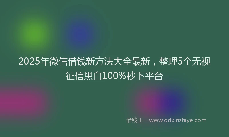 2025年微信借钱新方法大全最新，整理5个无视征信黑白100%秒下平台