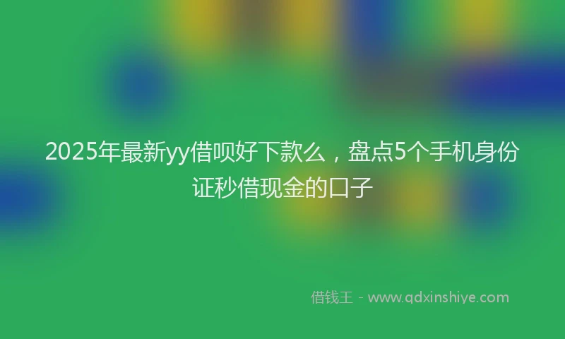 2025年最新yy借呗好下款么，盘点5个手机身份证秒借现金的口子