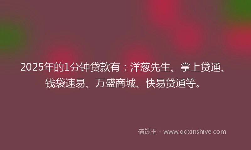 2025年的1分钟贷款有：洋葱先生、掌上贷通、钱袋速易、万盛商城、快易贷通等。