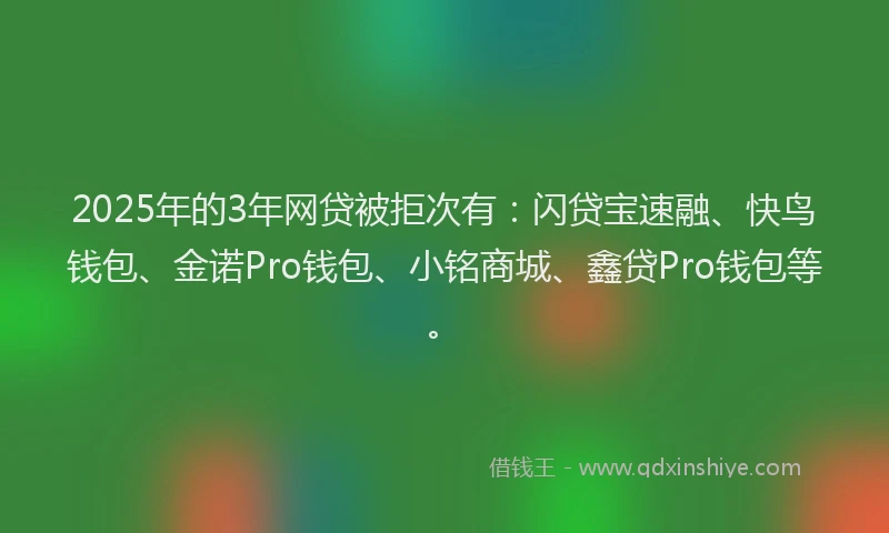 2025年的3年网贷被拒次有：闪贷宝速融、快鸟钱包、金诺Pro钱包、小铭商城、鑫贷Pro钱包等。