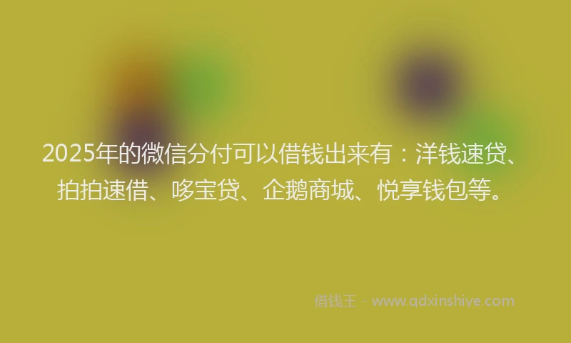 2025年的微信分付可以借钱出来有：洋钱速贷、拍拍速借、哆宝贷、企鹅商城、悦享钱包等。