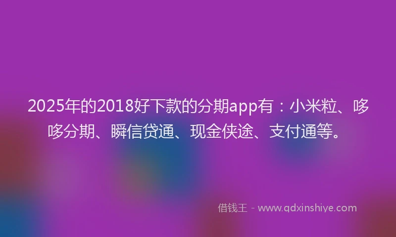 2025年的2018好下款的分期app有：小米粒、哆哆分期、瞬信贷通、现金侠途、支付通等。