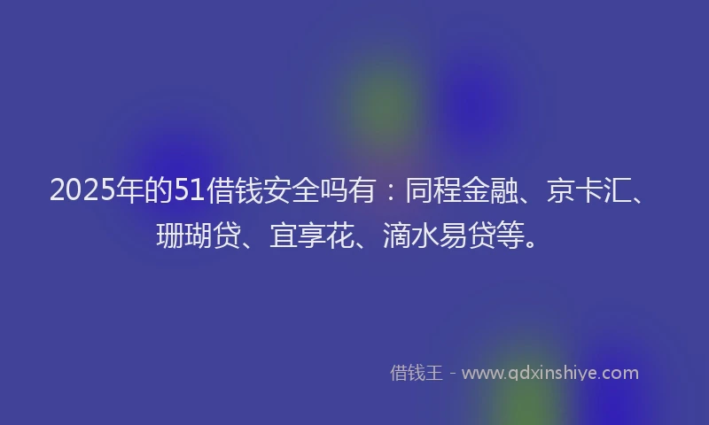 2025年的51借钱安全吗有：同程金融、京卡汇、珊瑚贷、宜享花、滴水易贷等。