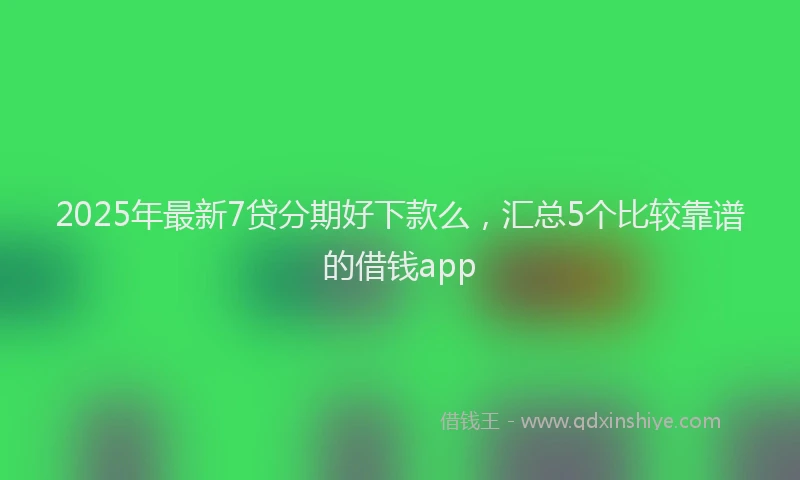 2025年最新7贷分期好下款么，汇总5个比较靠谱的借钱app