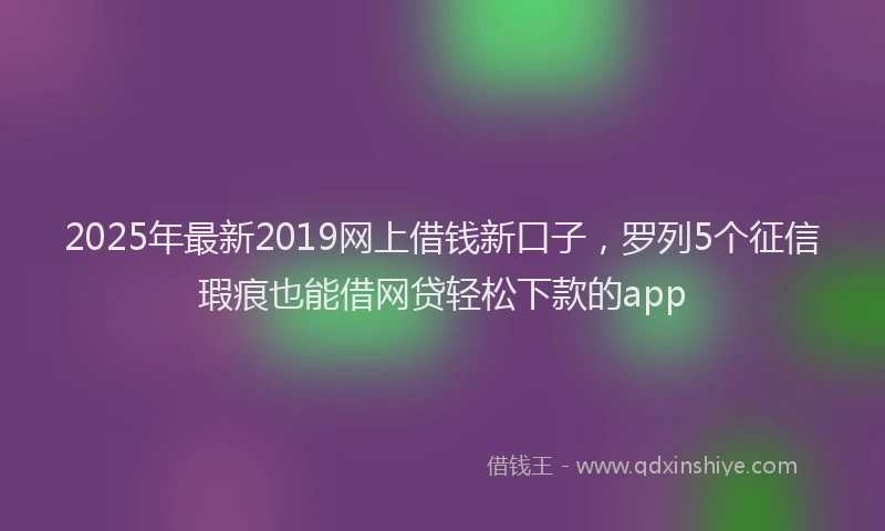 2025年最新2019网上借钱新口子，罗列5个征信瑕疵也能借网贷轻松下款的app