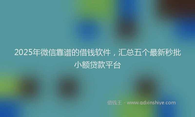 2025年微信靠谱的借钱软件，汇总五个最新秒批小额贷款平台