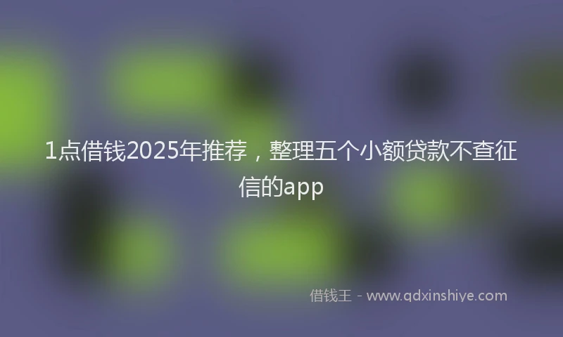 1点借钱2025年推荐，整理五个小额贷款不查征信的app