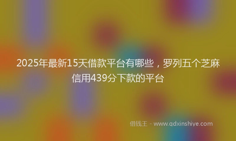 2025年最新15天借款平台有哪些，罗列五个芝麻信用439分下款的平台