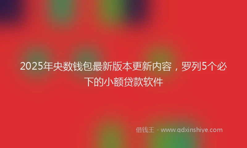 2025年央数钱包最新版本更新内容，罗列5个必下的小额贷款软件