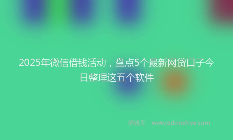 2025年微信借钱活动，盘点5个最新网贷口子今日整理这五个软件