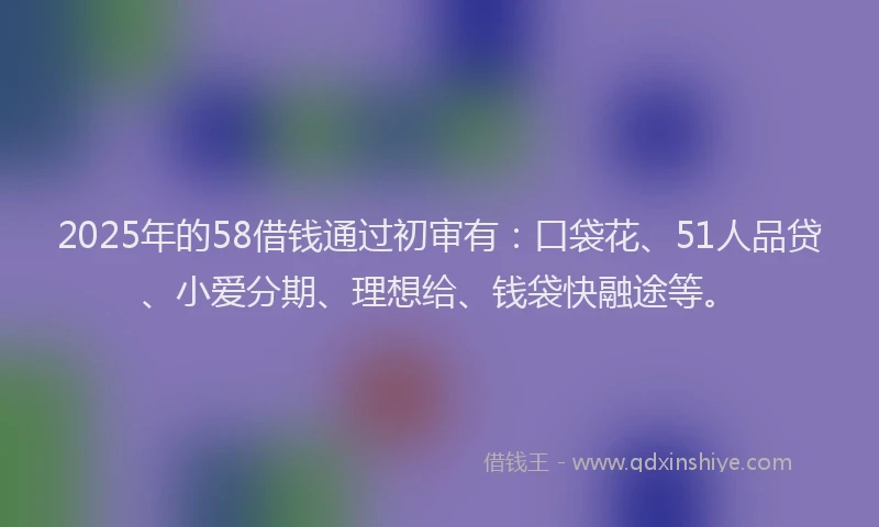 2025年的58借钱通过初审有：口袋花、51人品贷、小爱分期、理想给、钱袋快融途等。