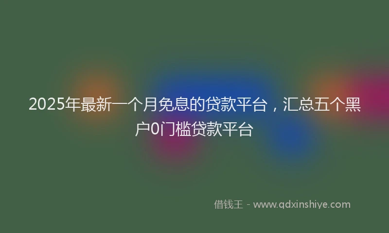 2025年最新一个月免息的贷款平台，汇总五个黑户0门槛贷款平台