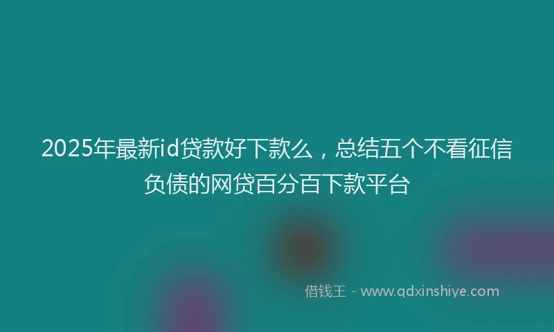 2025年最新id贷款好下款么，总结五个不看征信负债的网贷百分百下款平台