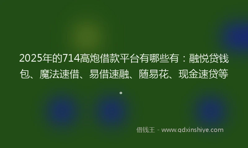 2025年的714高炮借款平台有哪些有：融悦贷钱包、魔法速借、易借速融、随易花、现金速贷等。