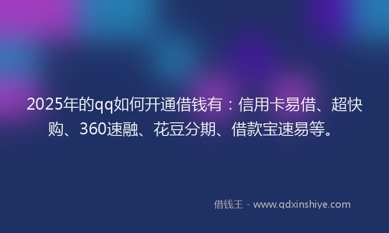 2025年的qq如何开通借钱有：信用卡易借、超快购、360速融、花豆分期、借款宝速易等。
