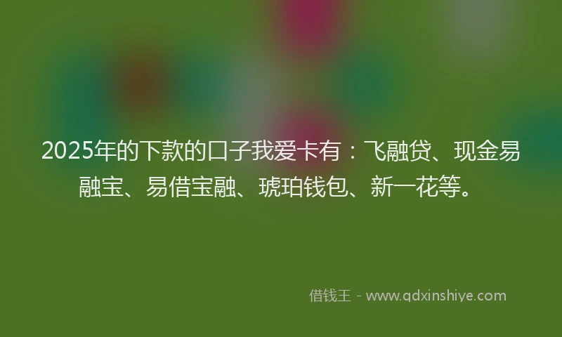 2025年的下款的口子我爱卡有：飞融贷、现金易融宝、易借宝融、琥珀钱包、新一花等。