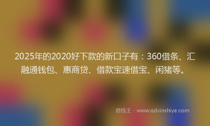 2025年的2020好下款的新口子有：360借条、汇融通钱包、惠商贷、借款宝速借宝、闲猪等。