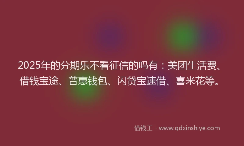 2025年的分期乐不看征信的吗有：美团生活费、借钱宝途、普惠钱包、闪贷宝速借、喜米花等。