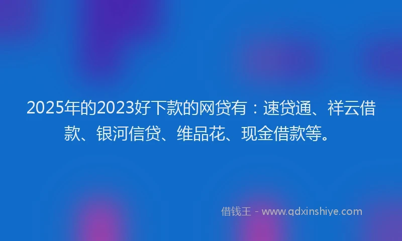 2025年的2023好下款的网贷有：速贷通、祥云借款、银河信贷、维品花、现金借款等。