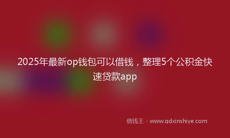 2025年最新op钱包可以借钱，整理5个公积金快速贷款app