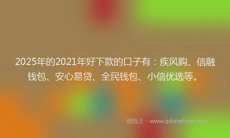 2025年的2021年好下款的口子有：疾风购、信融钱包、安心易贷、全民钱包、小信优选等。