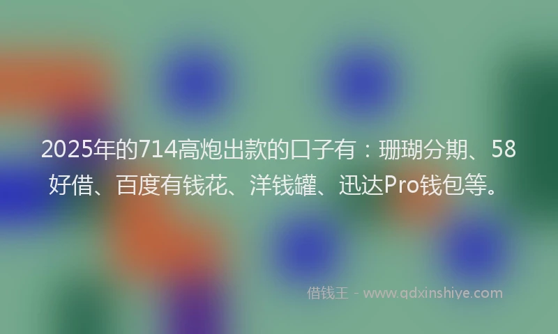 2025年的714高炮出款的口子有：珊瑚分期、58好借、百度有钱花、洋钱罐、迅达Pro钱包等。