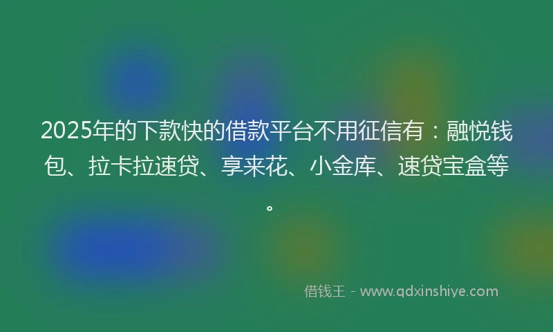 2025年的下款快的借款平台不用征信有：融悦钱包、拉卡拉速贷、享来花、小金库、速贷宝盒等。