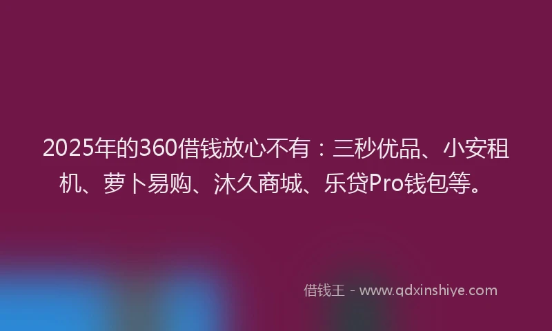 2025年的360借钱放心不有：三秒优品、小安租机、萝卜易购、沐久商城、乐贷Pro钱包等。