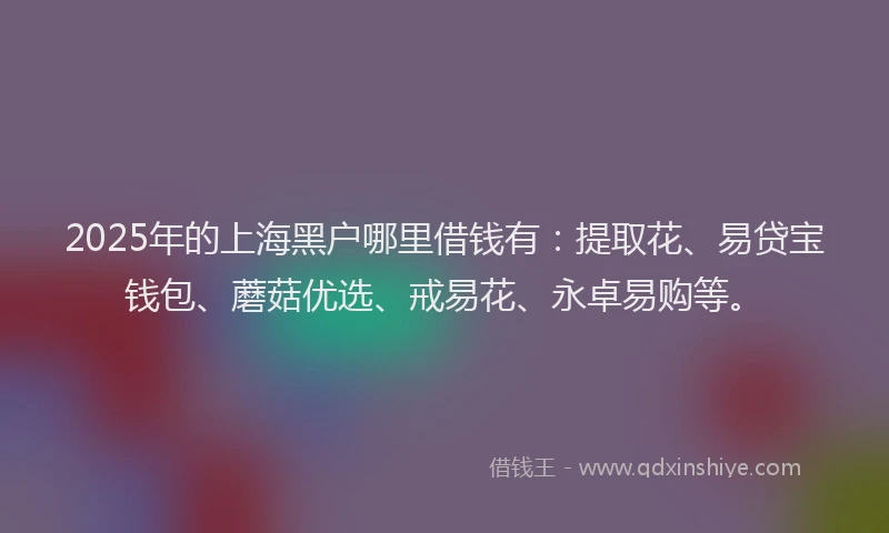 2025年的上海黑户哪里借钱有：提取花、易贷宝钱包、蘑菇优选、戒易花、永卓易购等。