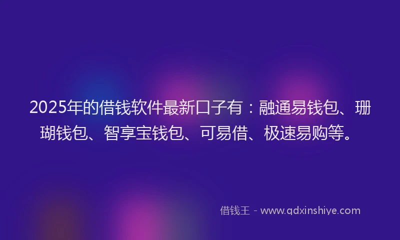 2025年的借钱软件最新口子有：融通易钱包、珊瑚钱包、智享宝钱包、可易借、极速易购等。