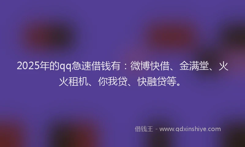 2025年的qq急速借钱有：微博快借、金满堂、火火租机、你我贷、快融贷等。