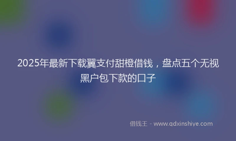 2025年最新下载翼支付甜橙借钱，盘点五个无视黑户包下款的口子