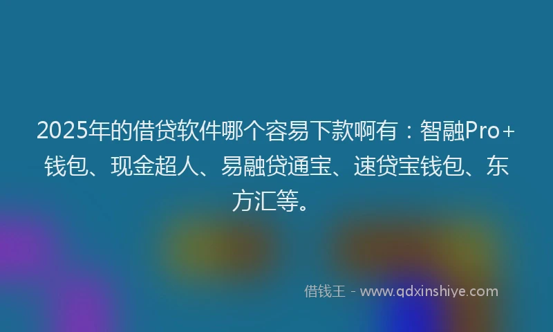 2025年的借贷软件哪个容易下款啊有：智融Pro+钱包、现金超人、易融贷通宝、速贷宝钱包、东方汇等。