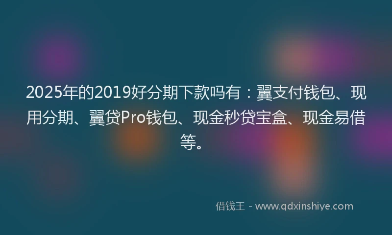 2025年的2019好分期下款吗有：翼支付钱包、现用分期、翼贷Pro钱包、现金秒贷宝盒、现金易借等。