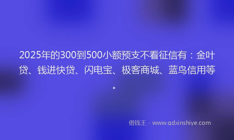 2025年的300到500小额预支不看征信有：金叶贷、钱进快贷、闪电宝、极客商城、蓝鸟信用等。