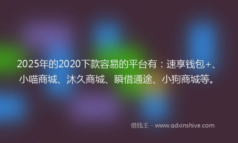 2025年的2020下款容易的平台有：速享钱包+、小喵商城、沐久商城、瞬借通途、小狗商城等。