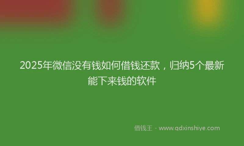 2025年微信没有钱如何借钱还款，归纳5个最新能下来钱的软件