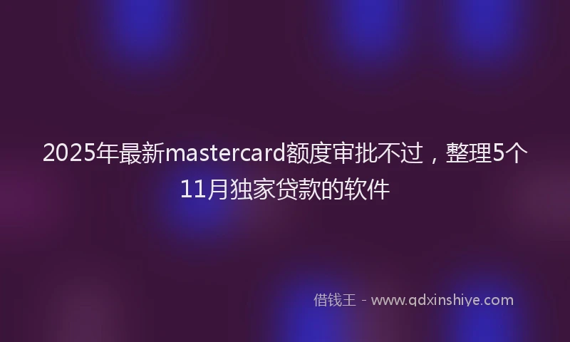 2025年最新mastercard额度审批不过，整理5个11月独家贷款的软件