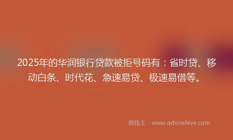 2025年的华润银行贷款被拒号码有：省时贷、移动白条、时代花、急速易贷、极速易借等。