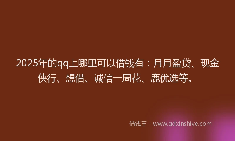 2025年的qq上哪里可以借钱有：月月盈贷、现金侠行、想借、诚信一周花、鹿优选等。
