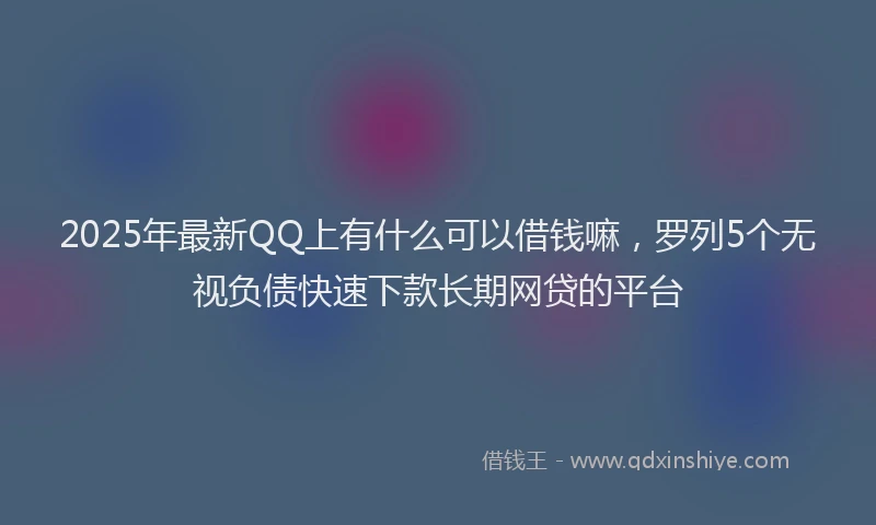 2025年最新QQ上有什么可以借钱嘛，罗列5个无视负债快速下款长期网贷的平台