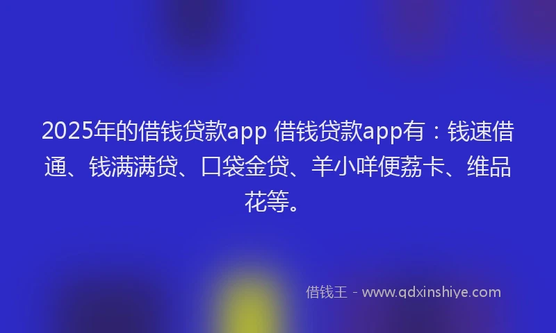 2025年的借钱贷款app 借钱贷款app有：钱速借通、钱满满贷、口袋金贷、羊小咩便荔卡、维品花等。